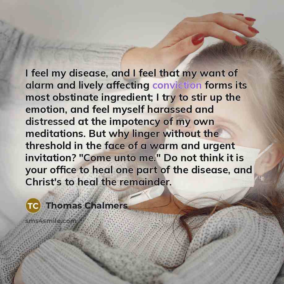 “I feel my disease, and I feel that my want of alarm and lively affecting conviction forms its most obstinate ingredient; I try to stir up the emotion, and feel myself harassed and distressed at the impotency of my own meditations. But why linger without the threshold in the face of a warm and…” quote by Thomas Chalmers