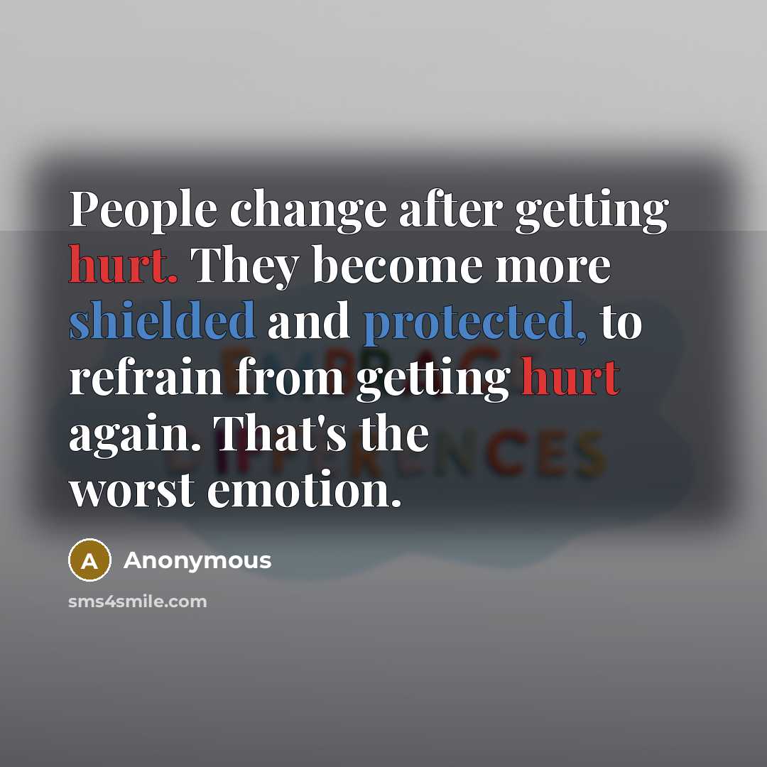 “People change after getting hurt. They become more shielded and protected, to refrain from getting hurt again. That's the worst emotion.” quote by Anonymous