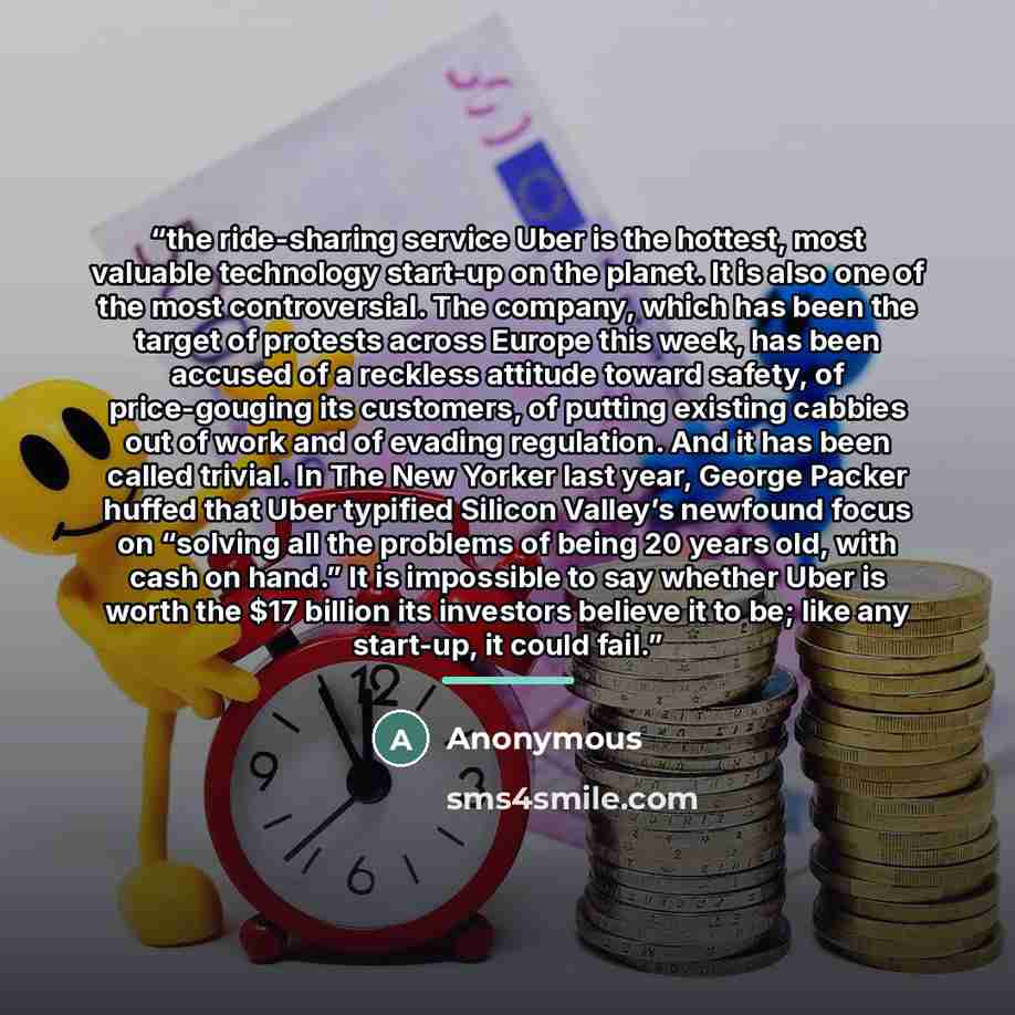 “the ride-sharing service Uber is the hottest, most valuable technology start-up on the planet. It is also one of the most controversial. The company, which has been the target of protests across Europe this week, has been accused of a reckless attitude toward safety, of price-gouging its…” quote by Anonymous