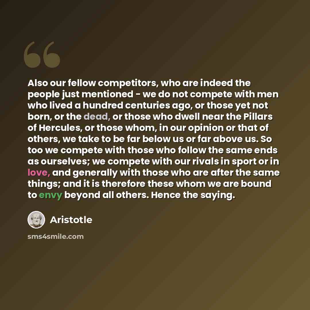 “Also our fellow competitors, who are indeed the people just mentioned - we do not compete with men who lived a hundred centuries ago, or those yet not born, or the dead, or those who dwell near the Pillars of Hercules, or those whom, in our opinion or that of others, we take to be far below us or…” quote by Aristotle