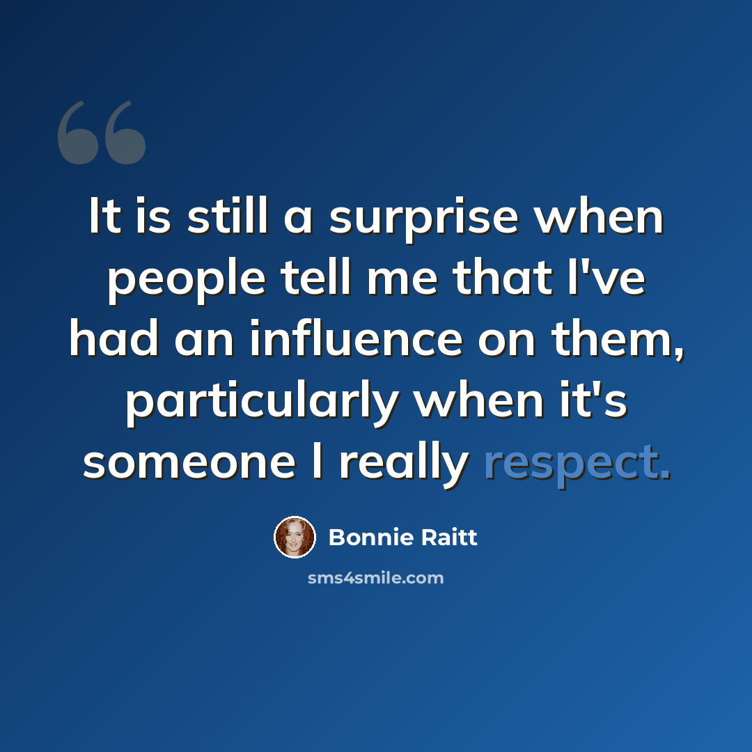 “It is still a surprise when people tell me that I've had an influence on them, particularly when it's someone I really respect.” quote by Bonnie Raitt