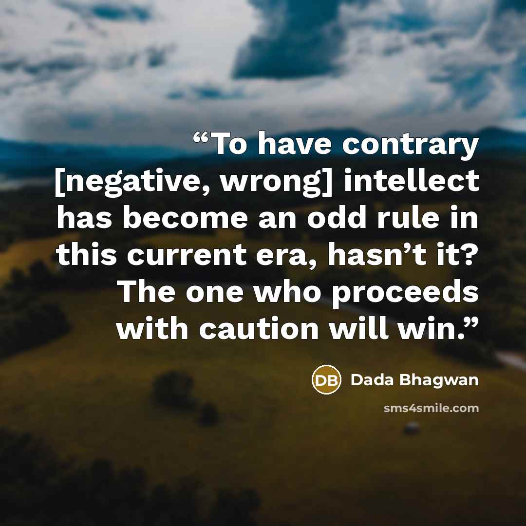 “To have contrary [negative, wrong] intellect has become an odd rule in this current era, hasn’t it? The one who proceeds with caution will win.” quote by Dada Bhagwan
