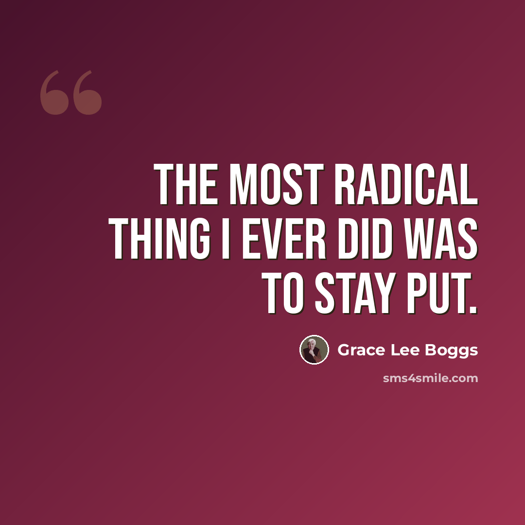 “The most radical thing I ever did was to stay put.” quote by Grace Lee Boggs