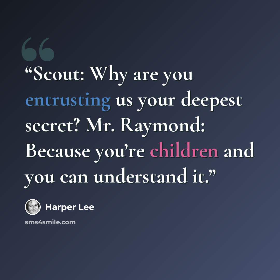 “Scout: Why are you entrusting us your deepest secret? Mr. Raymond: Because you’re children and you can understand it.” quote by Harper Lee