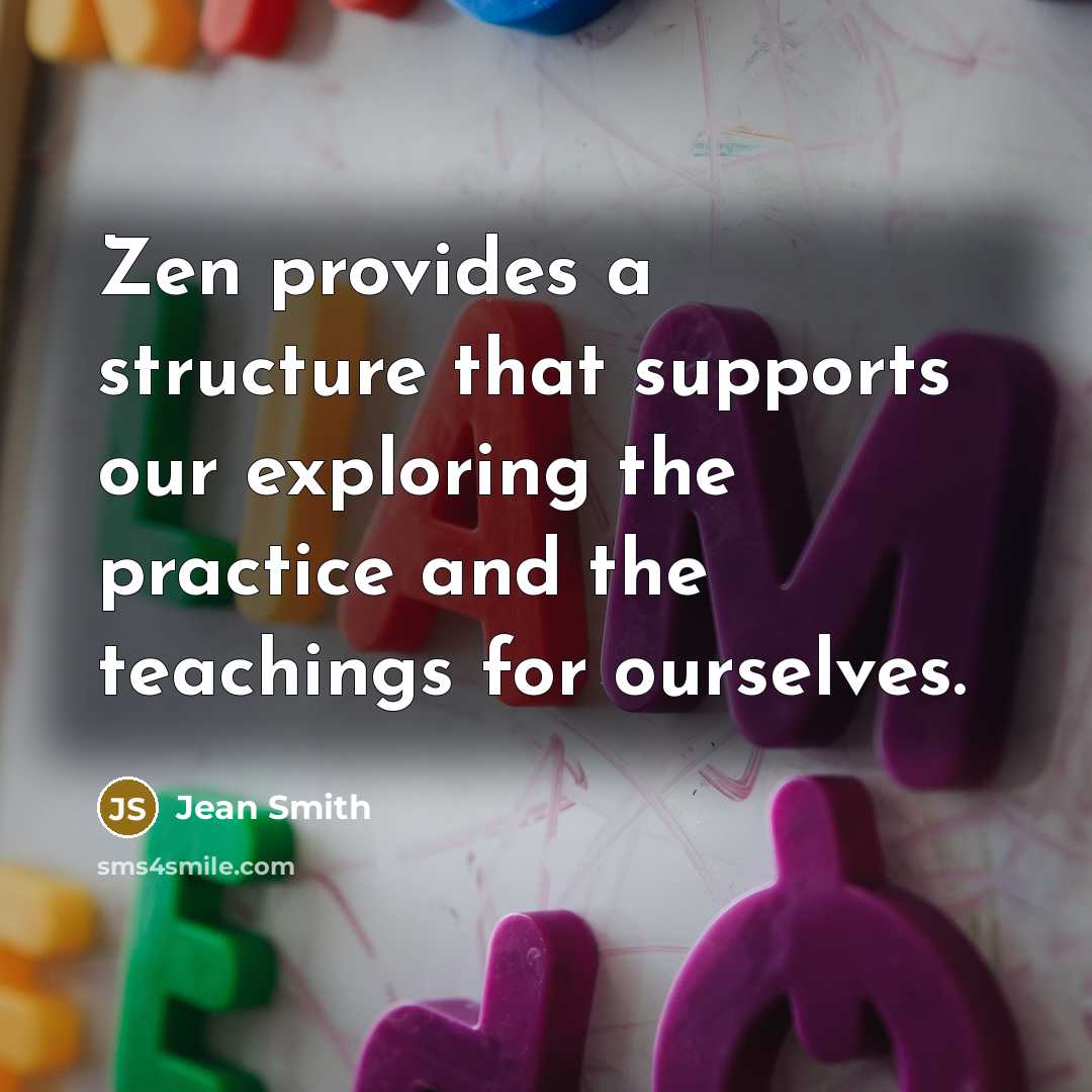 “Zen provides a structure that supports our exploring the practice and the teachings for ourselves.” quote by Jean Smith