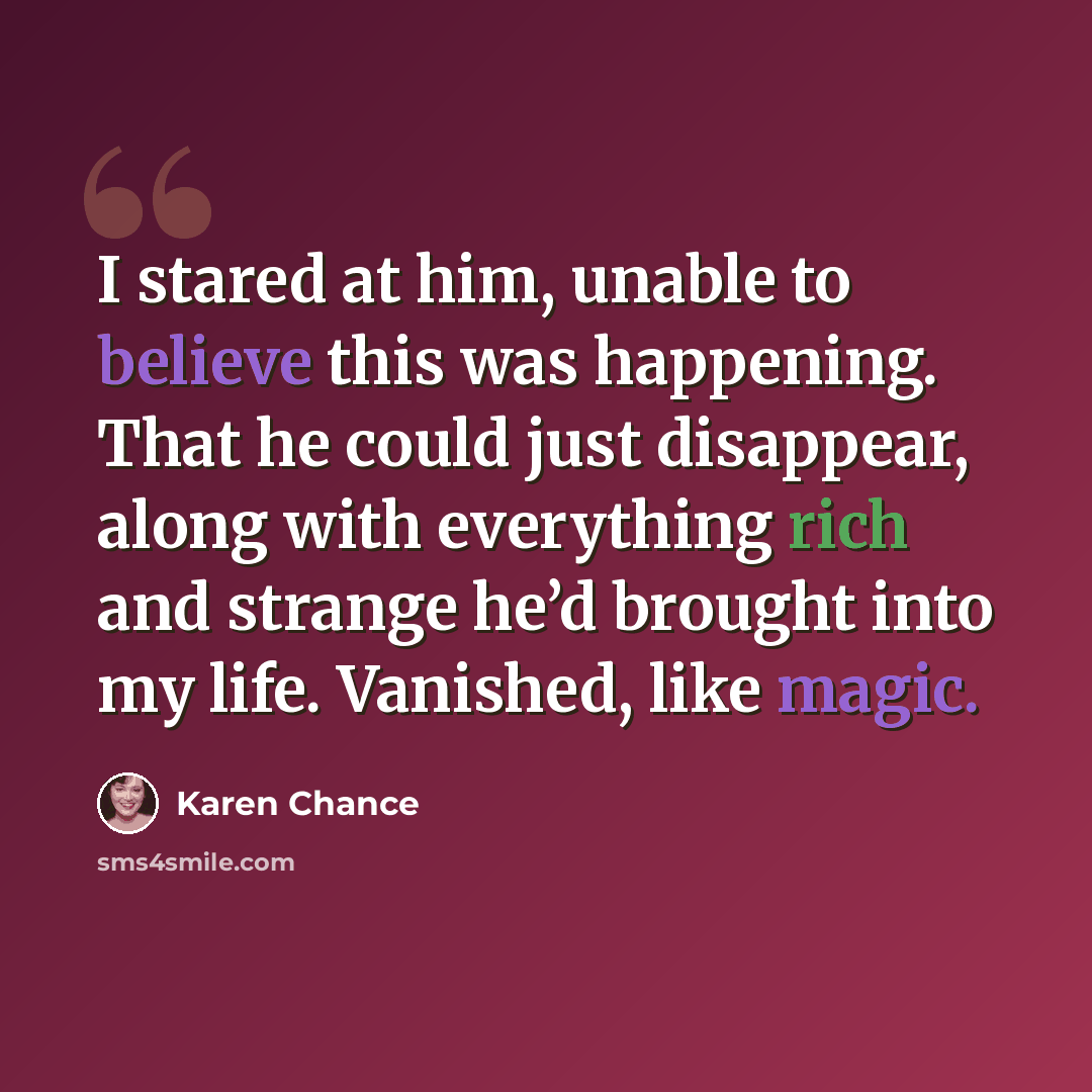 “I stared at him, unable to believe this was happening. That he could just disappear, along with everything rich and strange he’d brought into my life. Vanished, like magic.” quote by Karen Chance