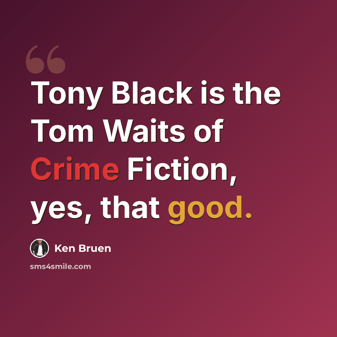 “Tony Black is the Tom Waits of Crime Fiction, yes, that good.” quote by Ken Bruen