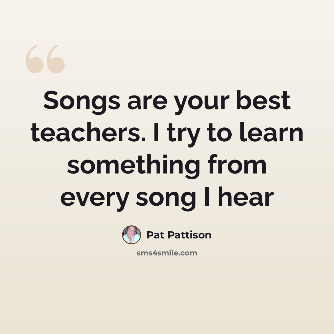 “Songs are your best teachers. I try to learn something from every song I hear” quote by Pat Pattison
