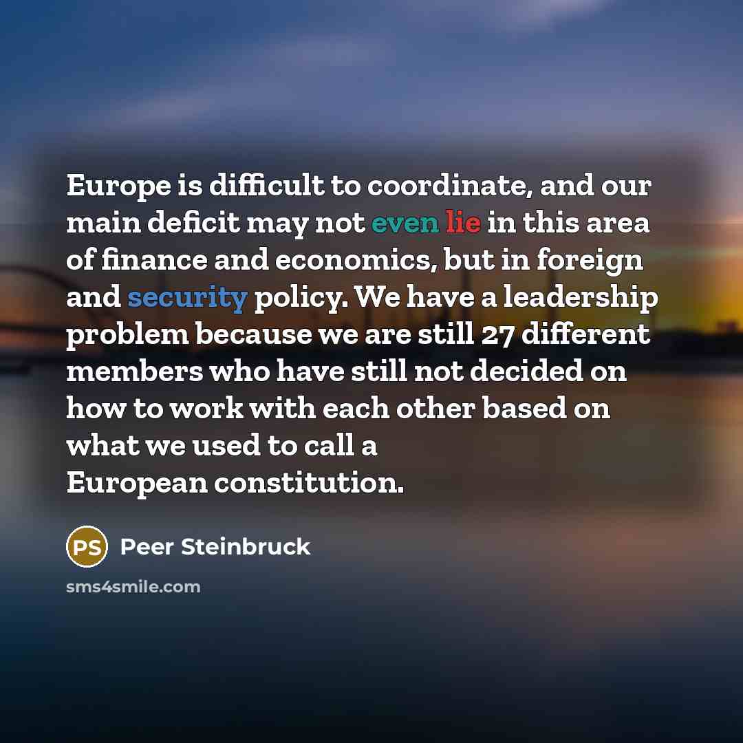 “Europe is difficult to coordinate, and our main deficit may not even lie in this area of finance and economics, but in foreign and security policy. We have a leadership problem because we are still 27 different members who have still not decided on how to work with each other based on what we used…” quote by Peer Steinbruck