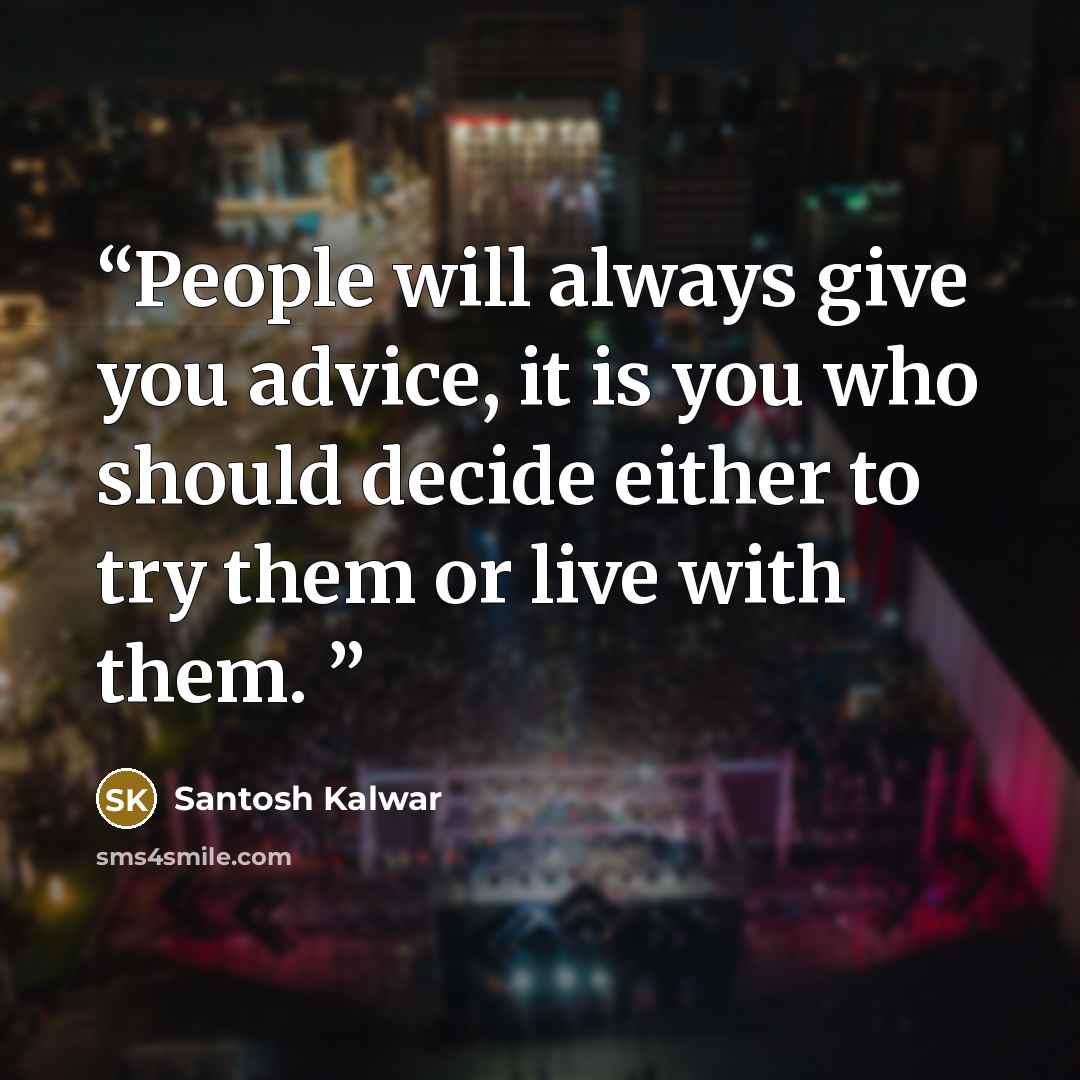 “People will always give you advice, it is you who should decide either to try them or live with them.” quote by Santosh Kalwar