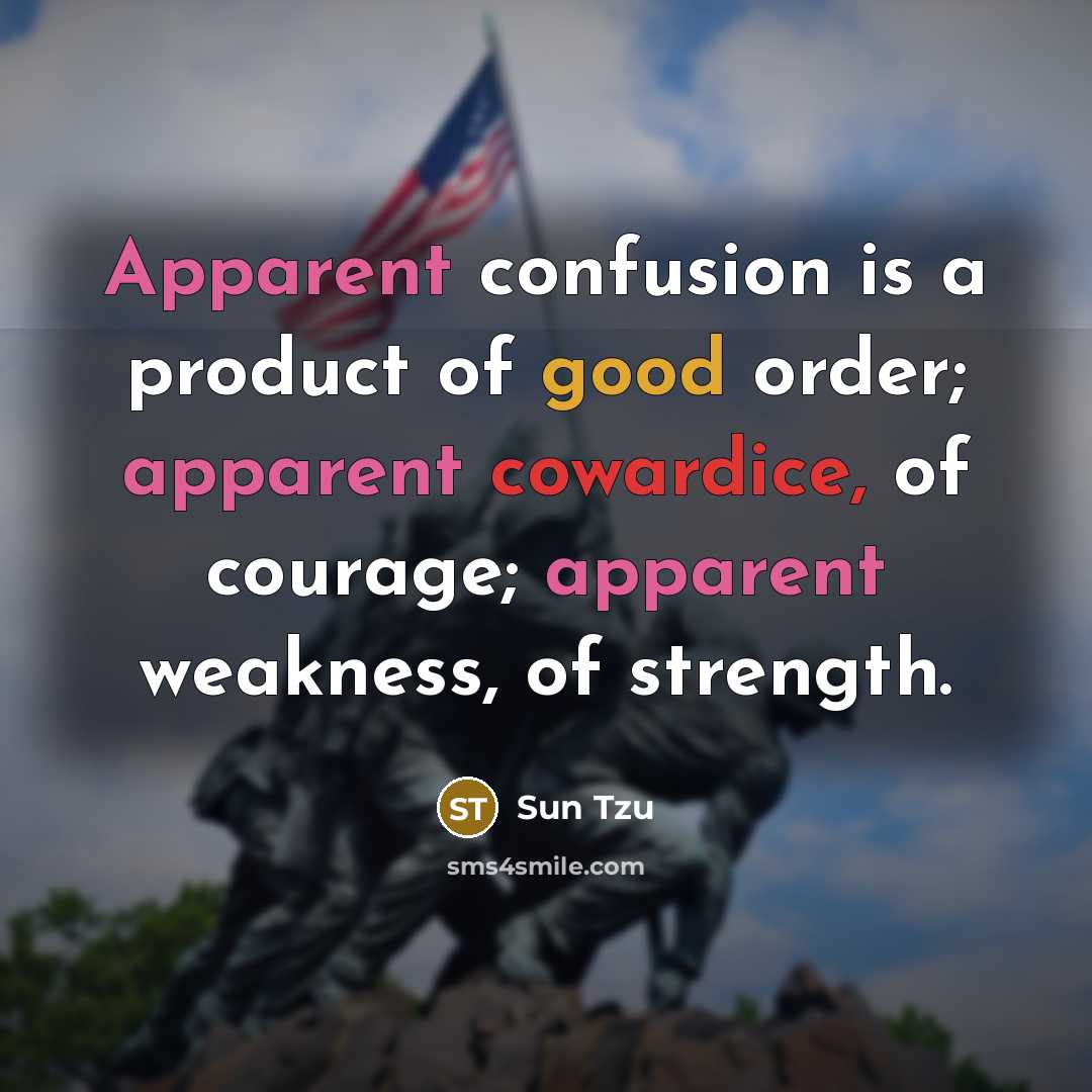 “Apparent confusion is a product of good order; apparent cowardice, of courage; apparent weakness, of strength.” quote by Sun Tzu
