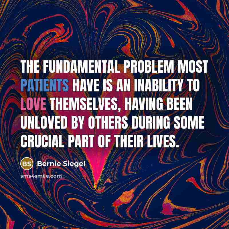 “The fundamental problem most patients have is an inability to love themselves, having been unloved by others during some crucial part of their lives.” quote by Bernie Siegel