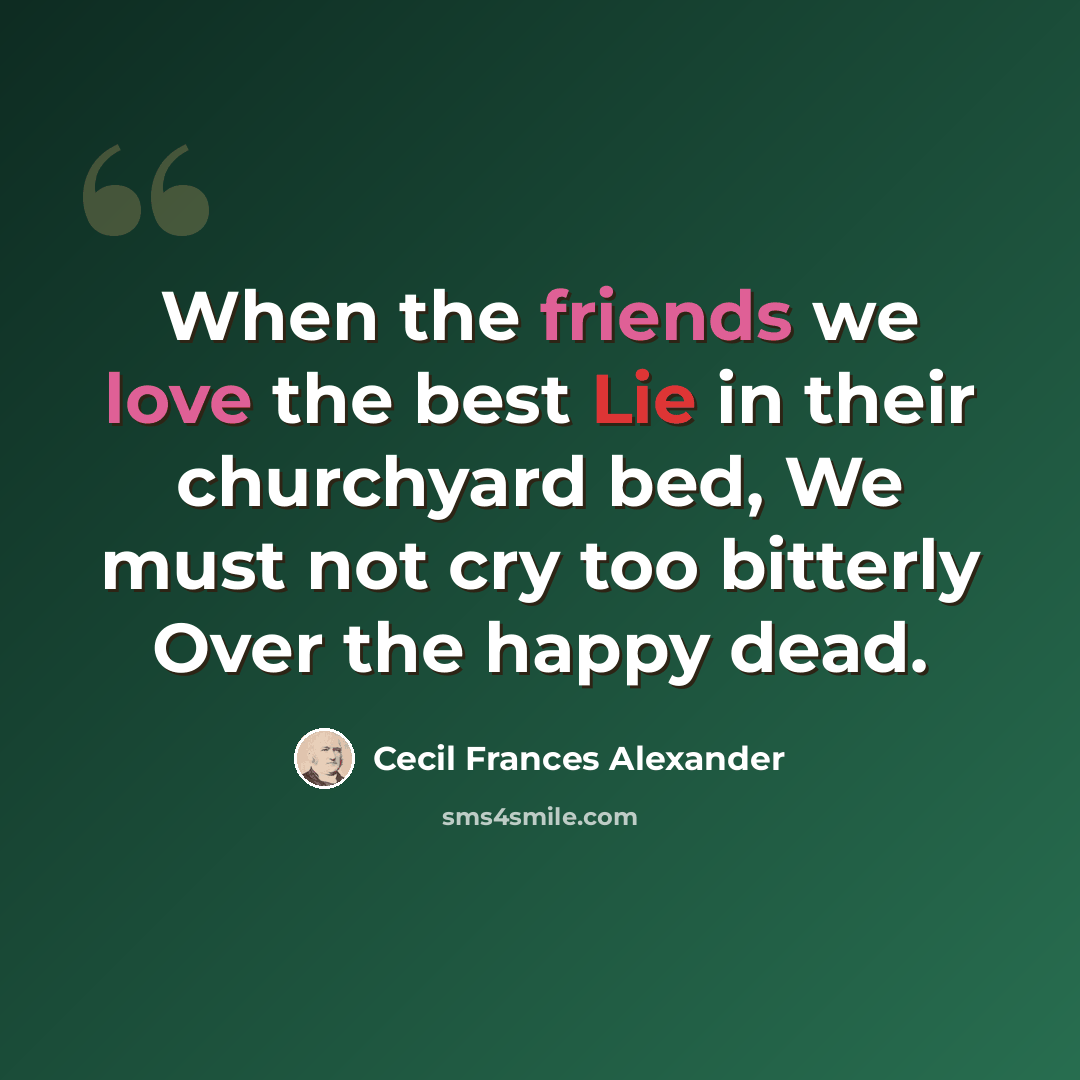 “When the friends we love the best Lie in their churchyard bed, We must not cry too bitterly Over the happy dead.” quote by Cecil Frances Alexander