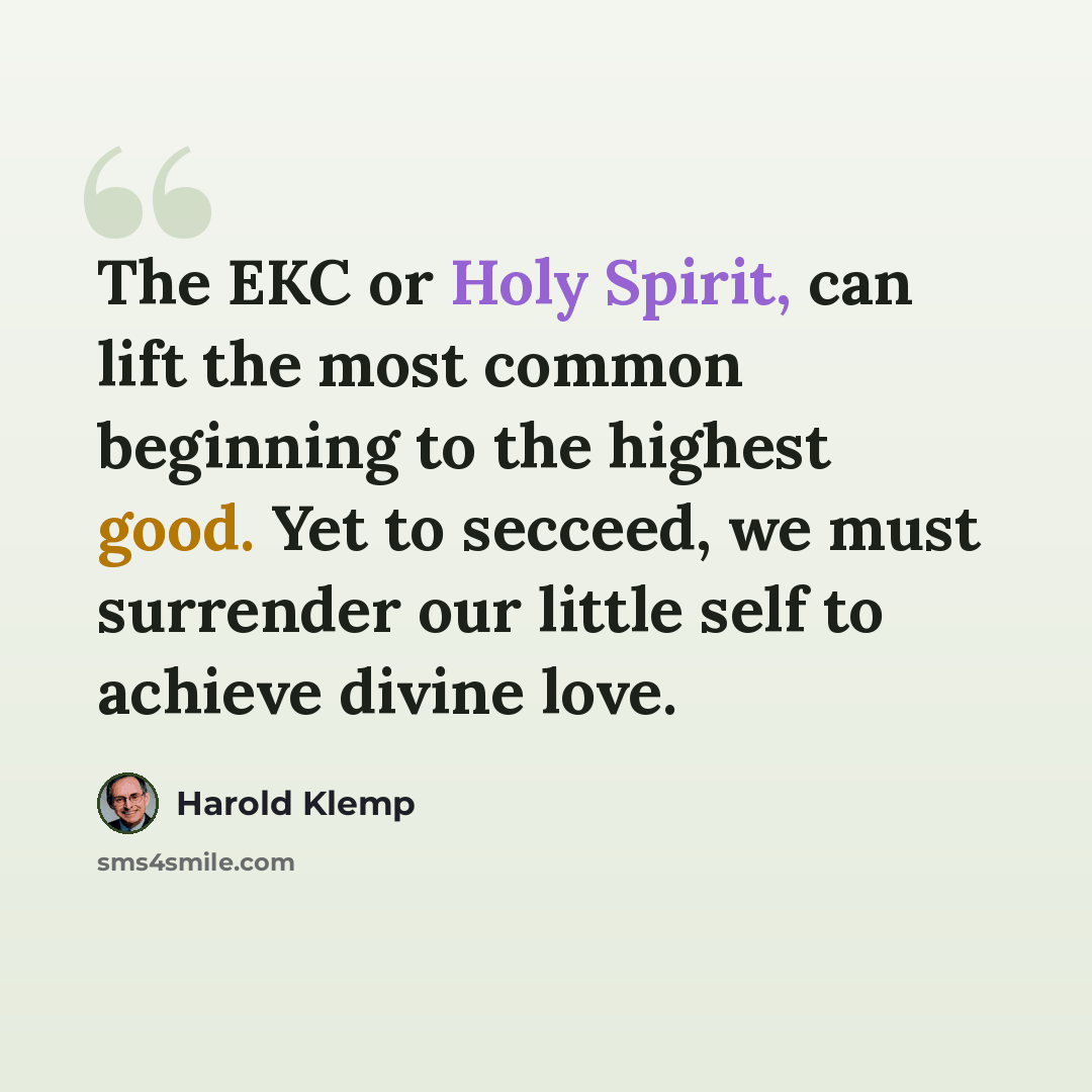 “The EKC or Holy Spirit, can lift the most common beginning to the highest good. Yet to secceed, we must surrender our little self to achieve divine love.” quote by Harold Klemp