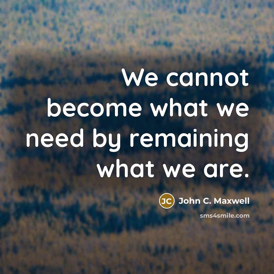 “We cannot become what we need by remaining what we are.” quote by John C. Maxwell