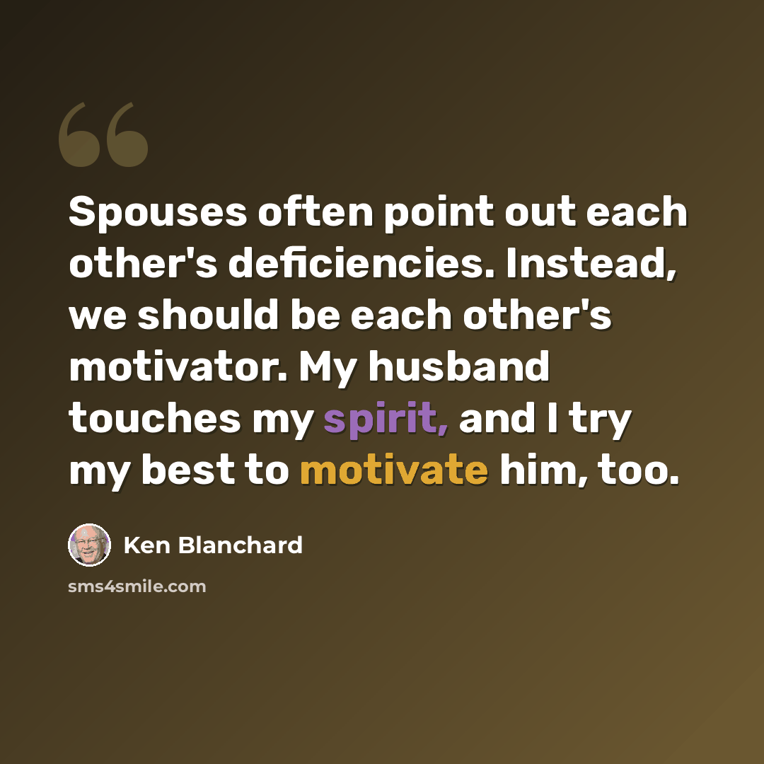 “Spouses often point out each other's deficiencies. Instead, we should be each other's motivator. My husband touches my spirit, and I try my best to motivate him, too.” quote by Ken Blanchard