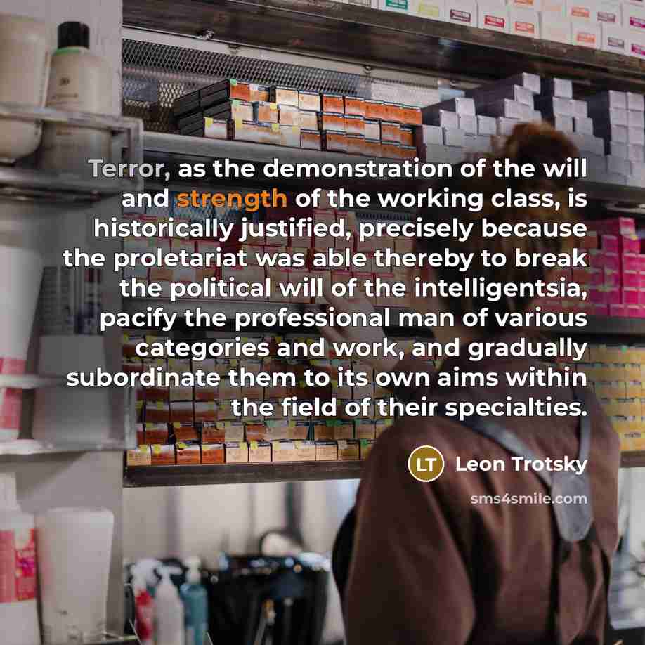 “Terror, as the demonstration of the will and strength of the working class, is historically justified, precisely because the proletariat was able thereby to break the political will of the intelligentsia, pacify the professional man of various categories and work, and gradually subordinate them to…” quote by Leon Trotsky