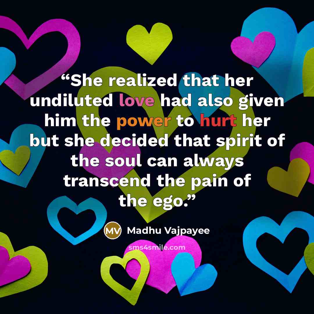 “She realized that her undiluted love had also given him the power to hurt her but she decided that spirit of the soul can always transcend the pain of the ego.” quote by Madhu Vajpayee