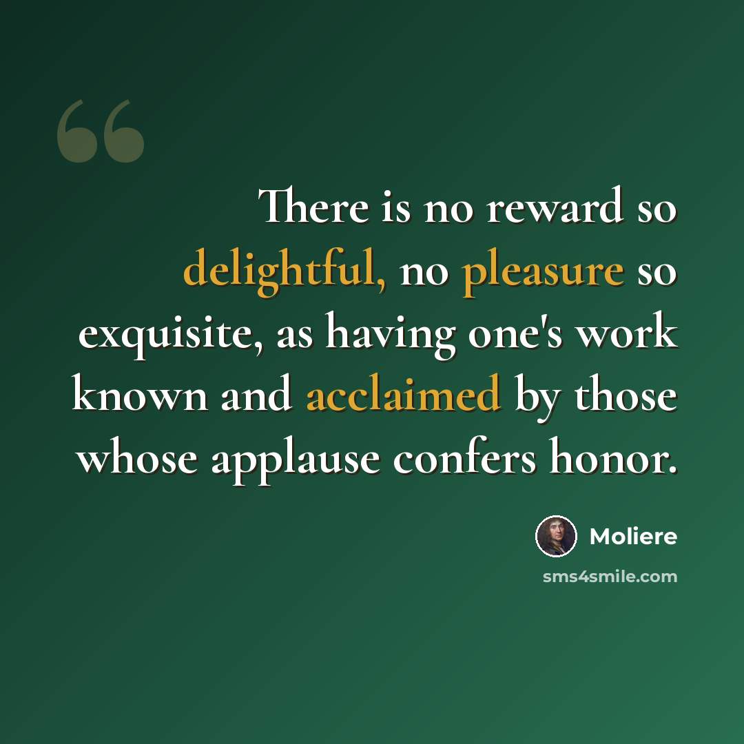 “There is no reward so delightful, no pleasure so exquisite, as having one's work known and acclaimed by those whose applause confers honor.” quote by Moliere