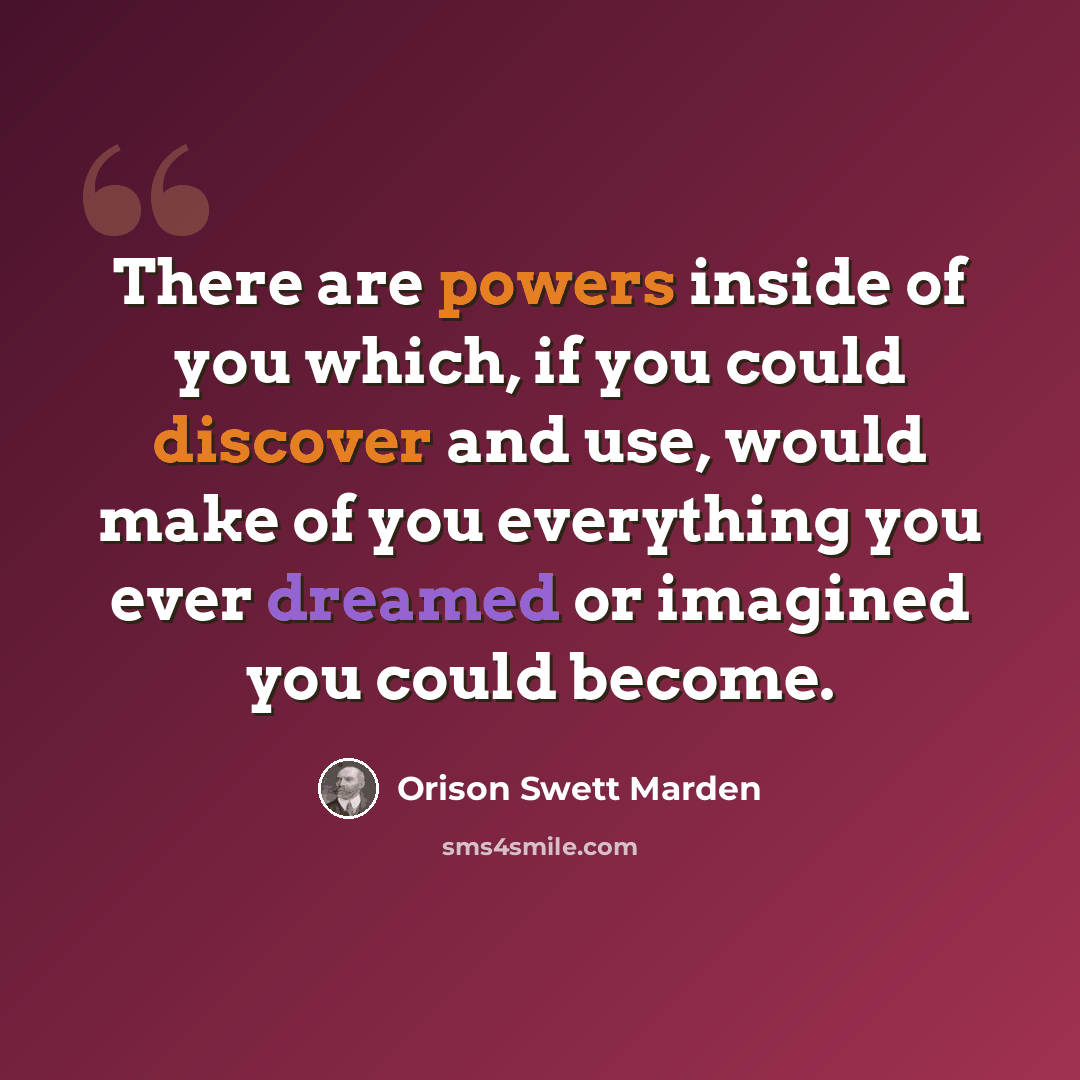 “There are powers inside of you which, if you could discover and use, would make of you everything you ever dreamed or imagined you could become.” quote by Orison Swett Marden