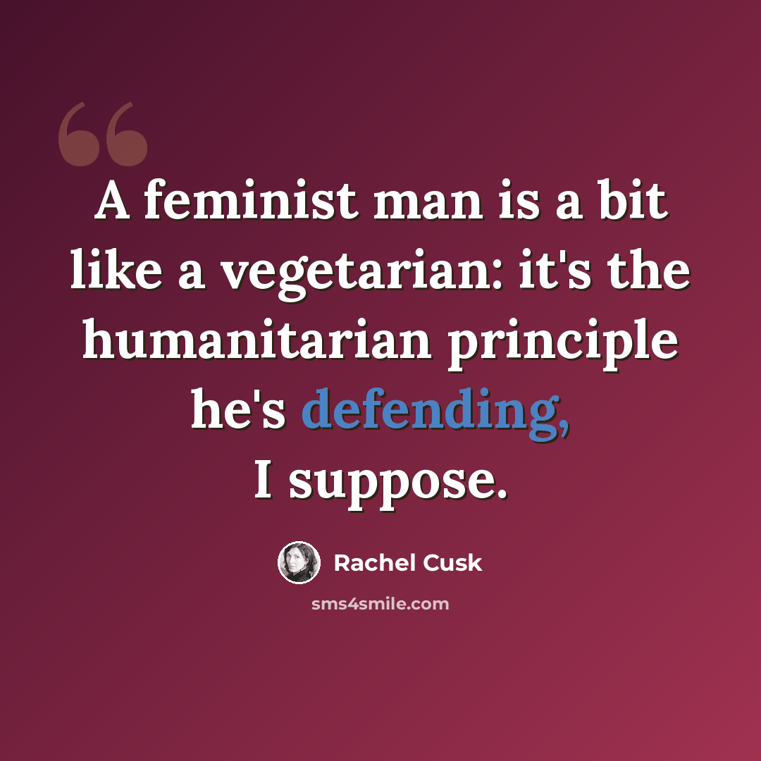 “A feminist man is a bit like a vegetarian: it's the humanitarian principle he's defending, I suppose.” quote by Rachel Cusk
