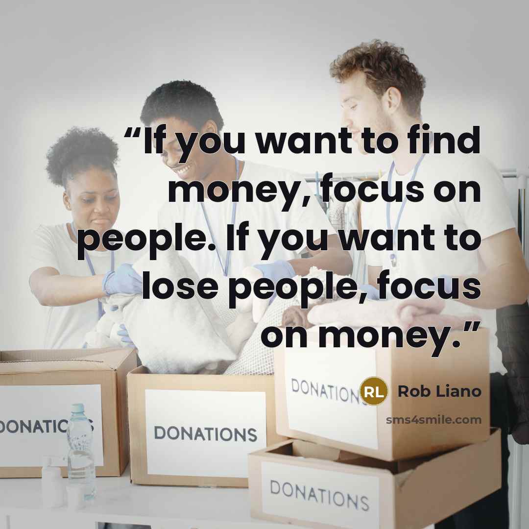 “If you want to find money, focus on people. If you want to lose people, focus on money.” quote by Rob Liano