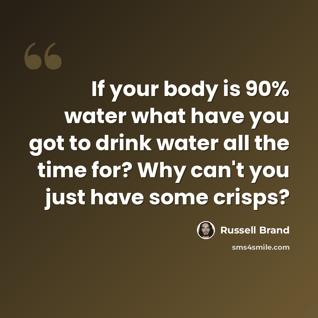 “If your body is 90% water what have you got to drink water all the time for? Why can't you just have some crisps?” quote by Russell Brand