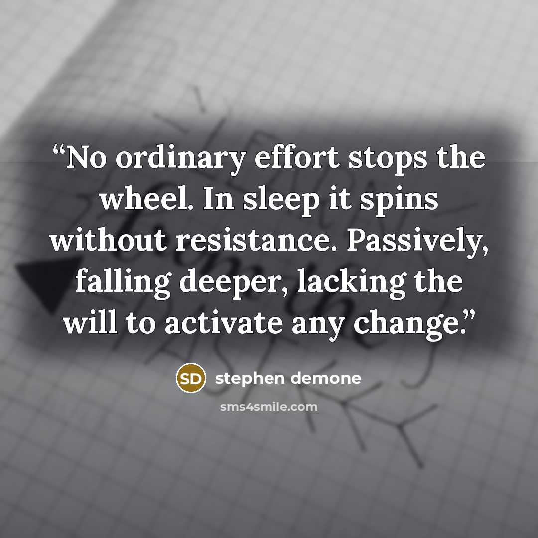 “No ordinary effort stops the wheel. In sleep it spins without resistance. Passively, falling deeper, lacking the will to activate any change.” quote by Stephen Demone