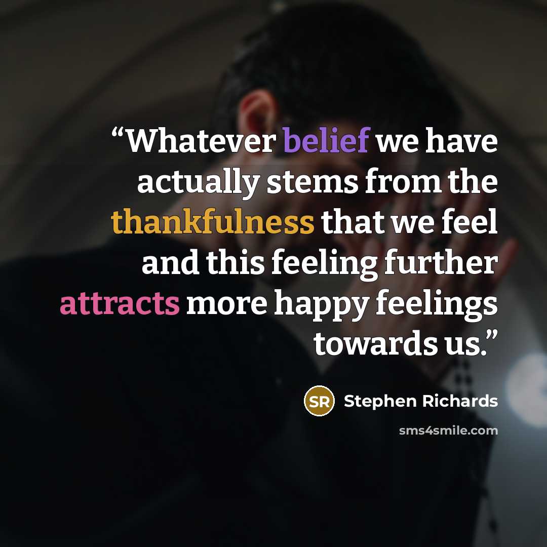 “Whatever belief we have actually stems from the thankfulness that we feel and this feeling further attracts more happy feelings towards us.” quote by Stephen Richards