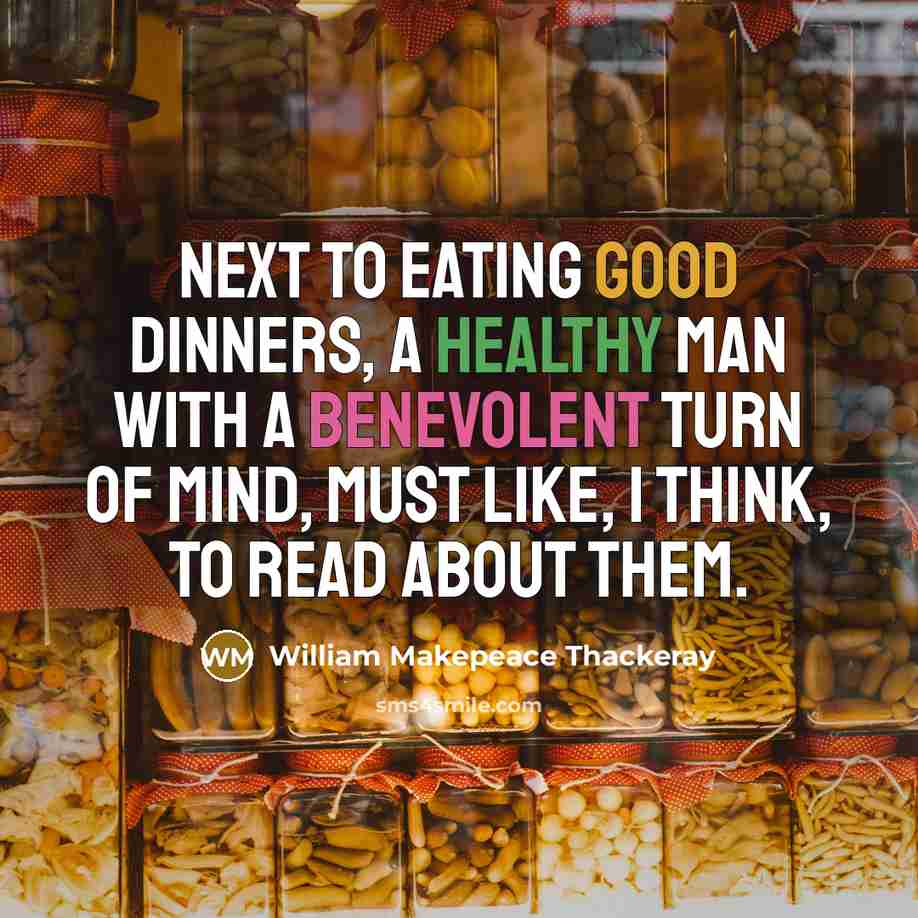 “Next to eating good dinners, a healthy man with a benevolent turn of mind, must like, I think, to read about them.” quote by William Makepeace Thackeray