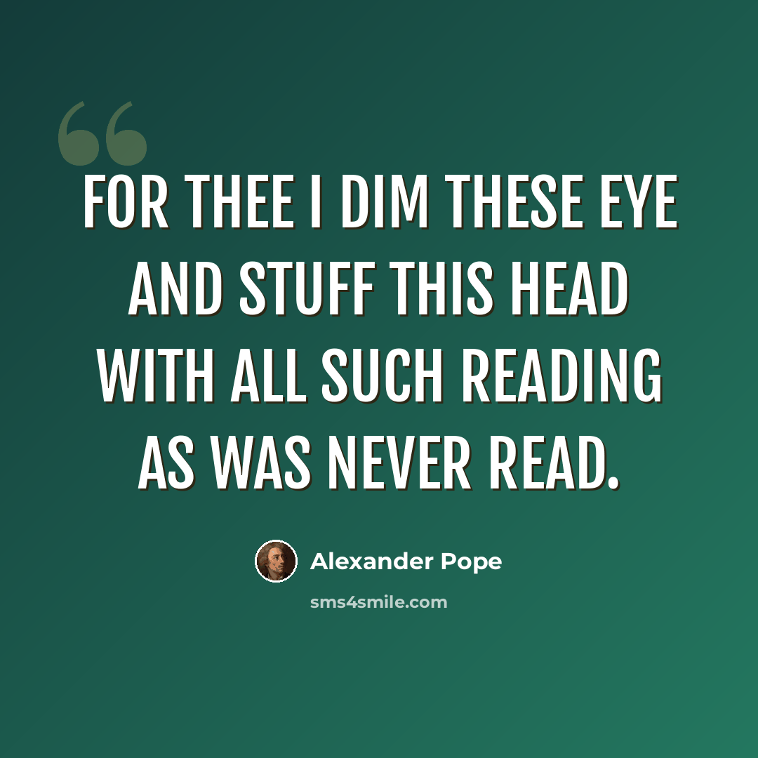 “For thee I dim these eye and stuff this head With all such reading as was never read.” quote by Alexander Pope