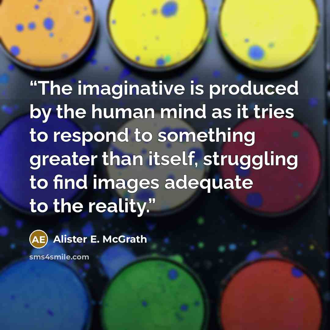 “The imaginative is produced by the human mind as it tries to respond to something greater than itself, struggling to find images adequate to the reality.” quote by Alister E. McGrath
