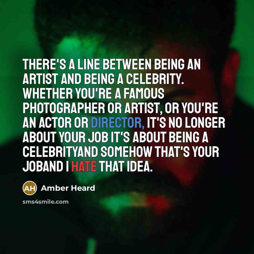“There's a line between being an artist and being a celebrity. Whether you're a famous photographer or artist, or you're an actor or director, it's no longer about your job it's about being a celebrityand somehow that's your joband I hate that idea.” quote by Amber Heard
