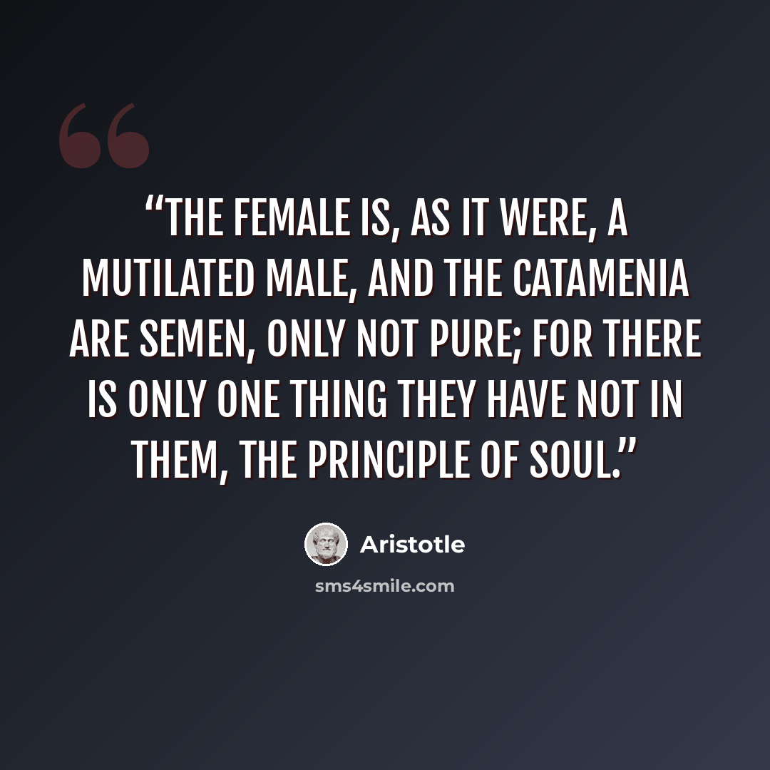 “The female is, as it were, a mutilated male, and the catamenia are semen, only not pure; for there is only one thing they have not in them, the principle of soul.” quote by Aristotle