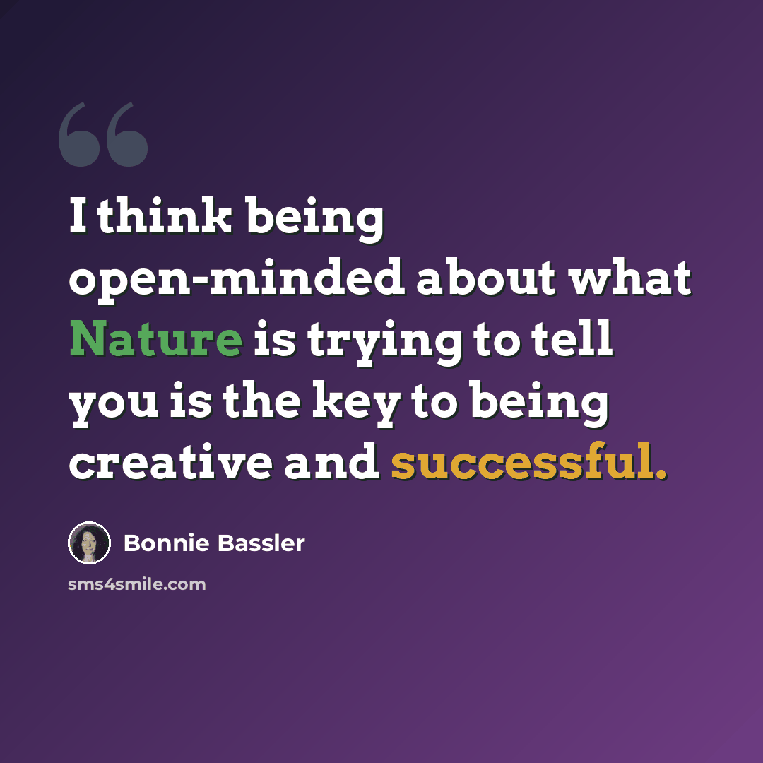 “I think being open-minded about what Nature is trying to tell you is the key to being creative and successful.” quote by Bonnie Bassler