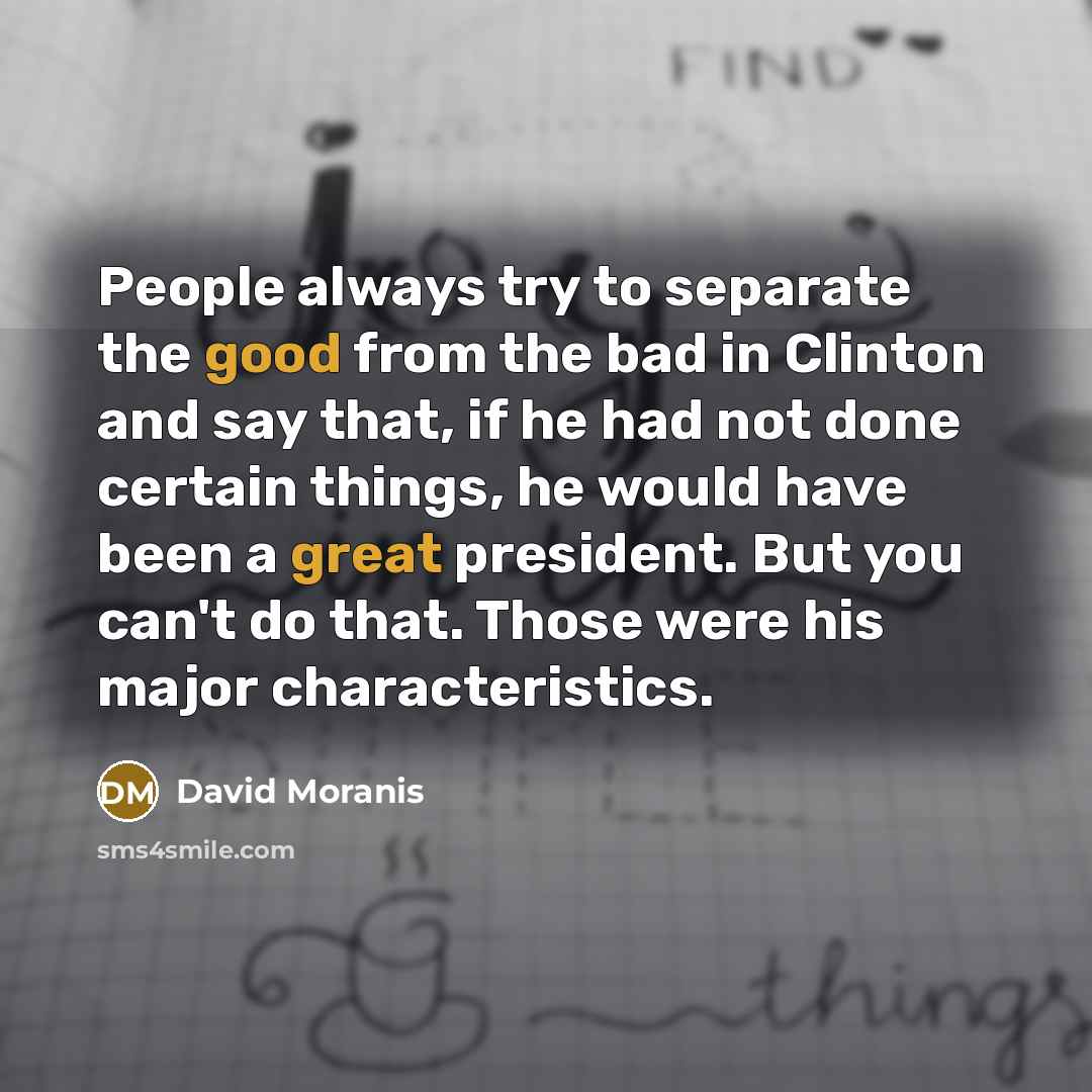 “People always try to separate the good from the bad in Clinton and say that, if he had not done certain things, he would have been a great president. But you can't do that. Those were his major characteristics.” quote by David Moranis