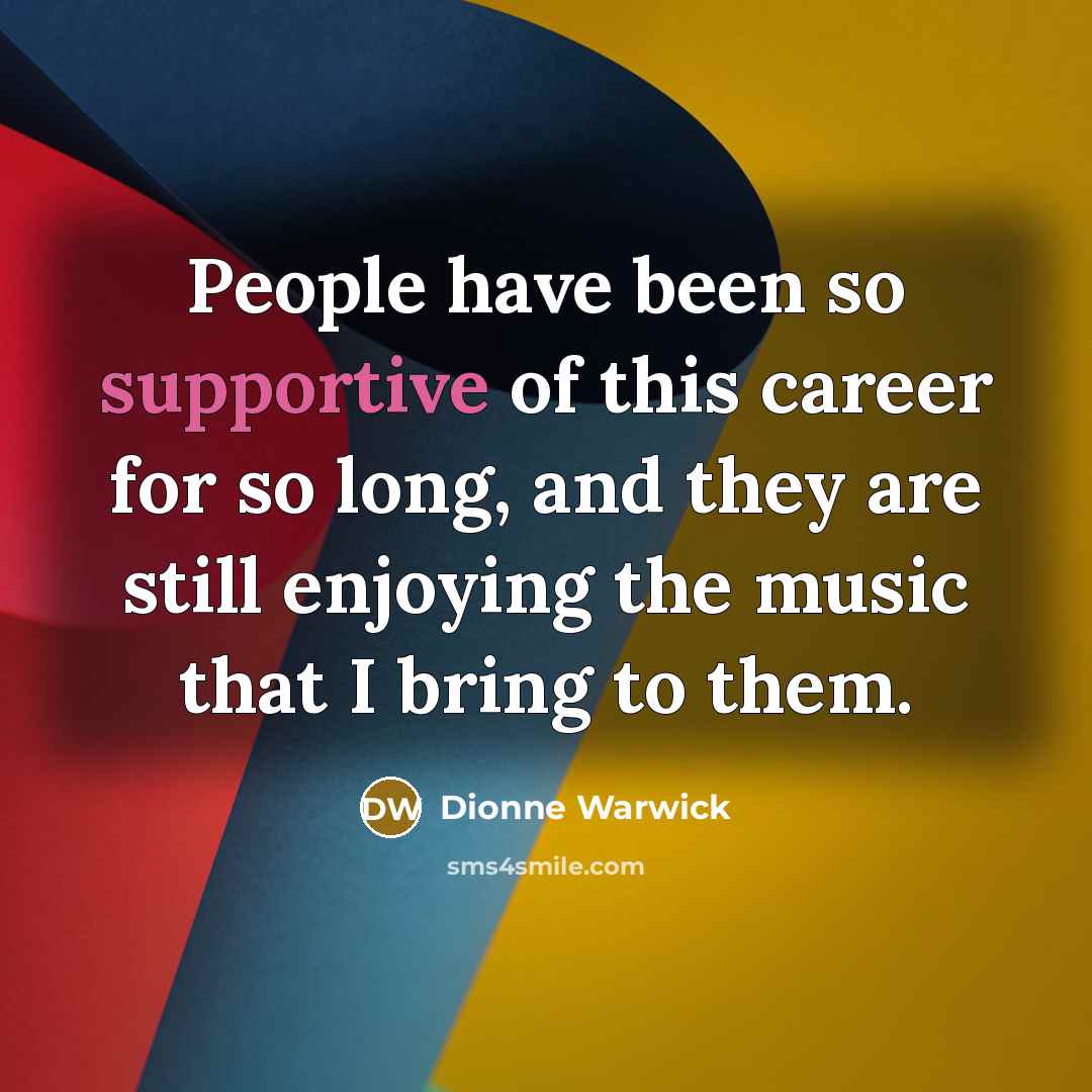 “People have been so supportive of this career for so long, and they are still enjoying the music that I bring to them.” quote by Dionne Warwick