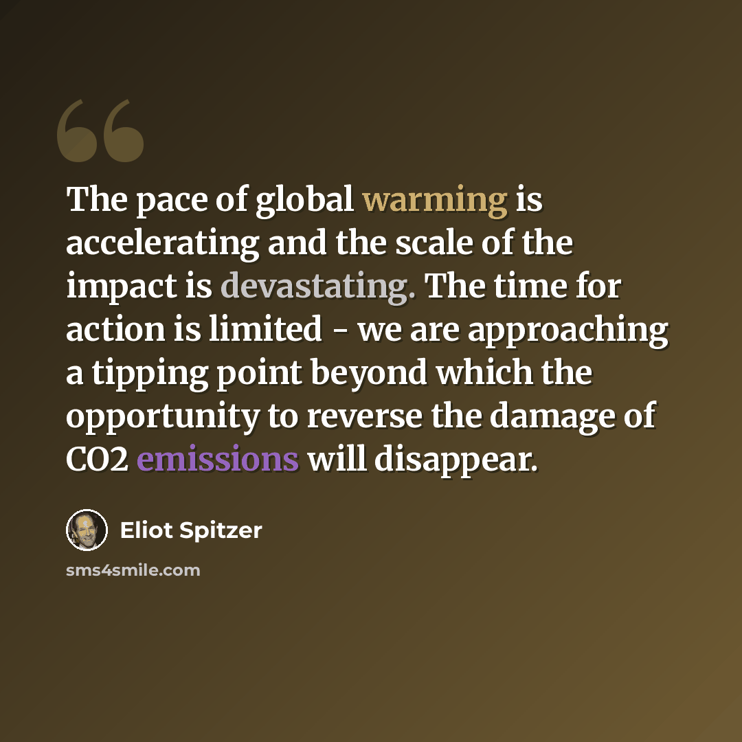 “The pace of global warming is accelerating and the scale of the impact is devastating. The time for action is limited - we are approaching a tipping point beyond which the opportunity to reverse the damage of CO2 emissions will disappear.” quote by Eliot Spitzer