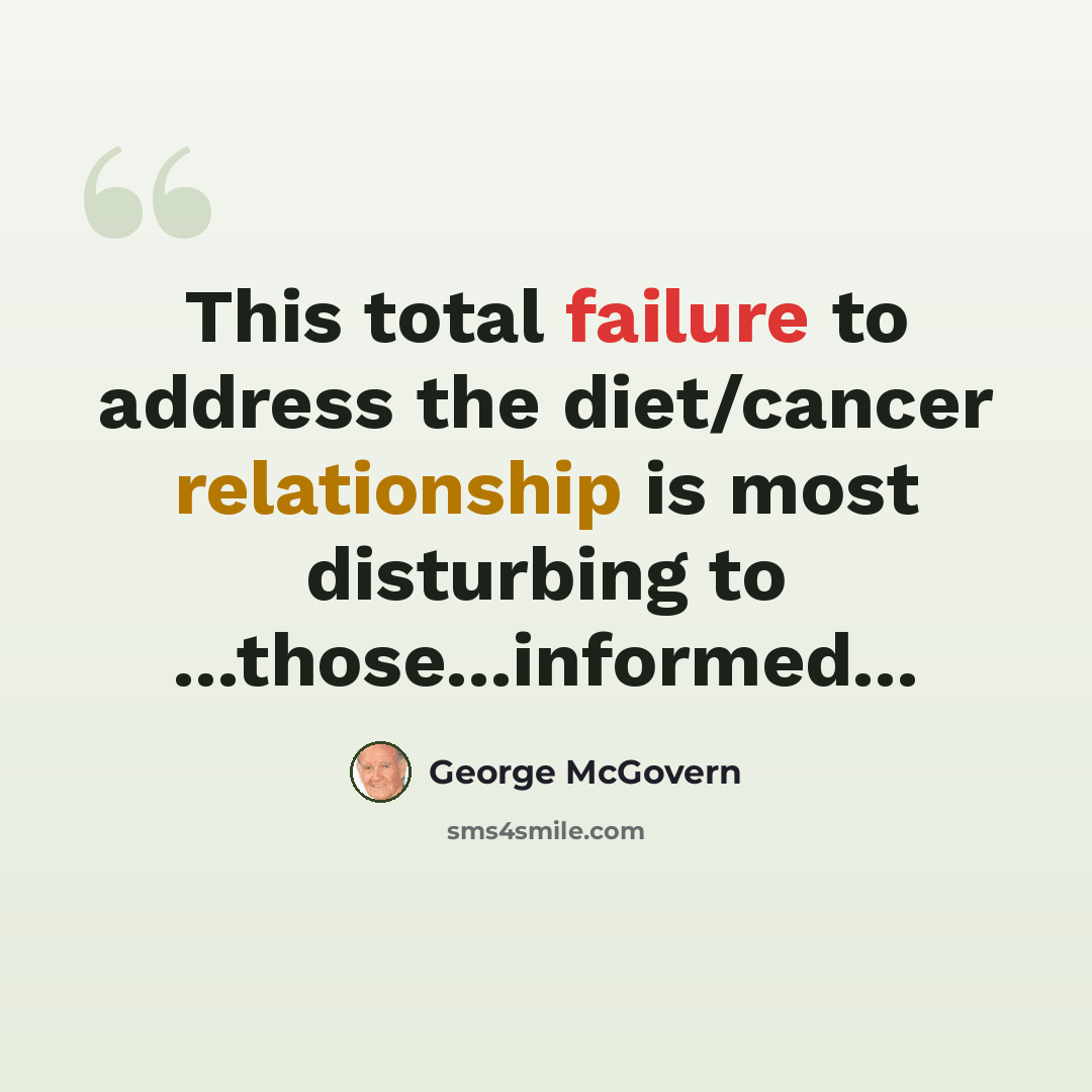 “This total failure to address the diet/cancer relationship is most disturbing to ...those...informed...” quote by George McGovern