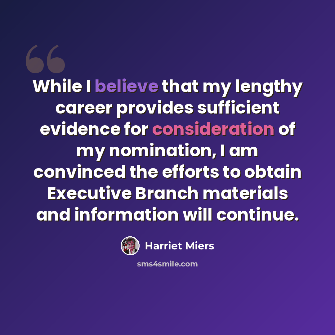 “While I believe that my lengthy career provides sufficient evidence for consideration of my nomination, I am convinced the efforts to obtain Executive Branch materials and information will continue.” quote by Harriet Miers