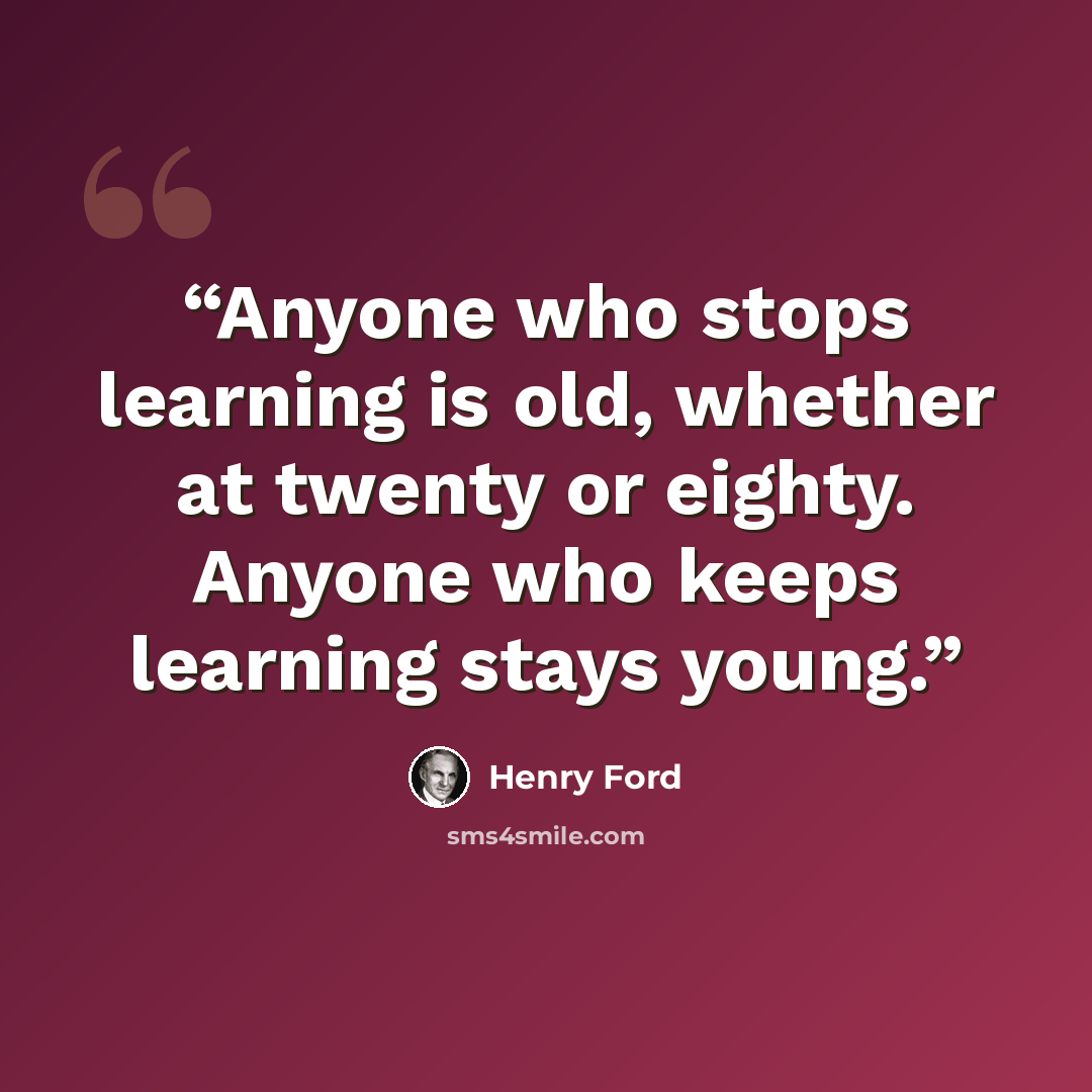 “Anyone who stops learning is old, whether at twenty or eighty. Anyone who keeps learning stays young.” quote by Henry Ford