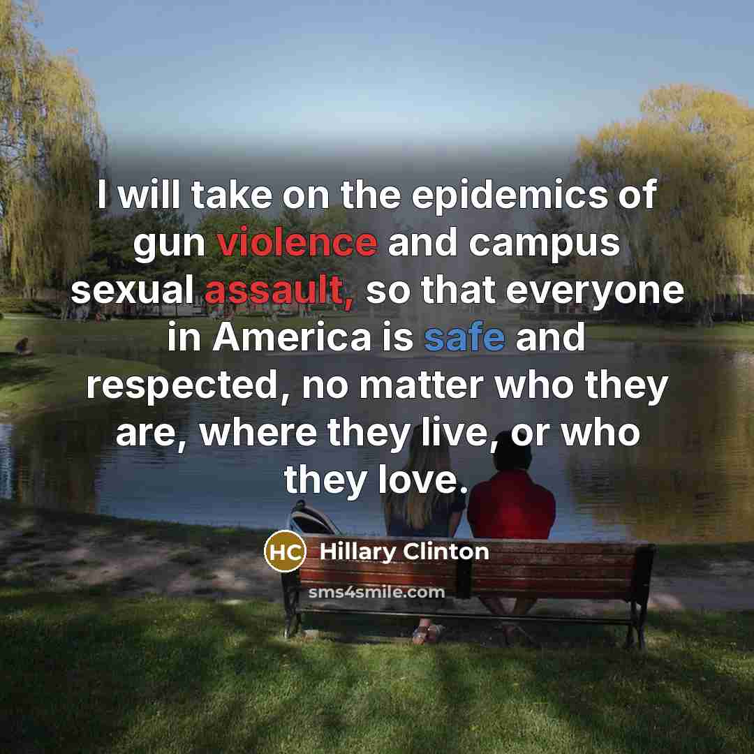 “I will take on the epidemics of gun violence and campus sexual assault, so that everyone in America is safe and respected, no matter who they are, where they live, or who they love.” quote by Hillary Clinton