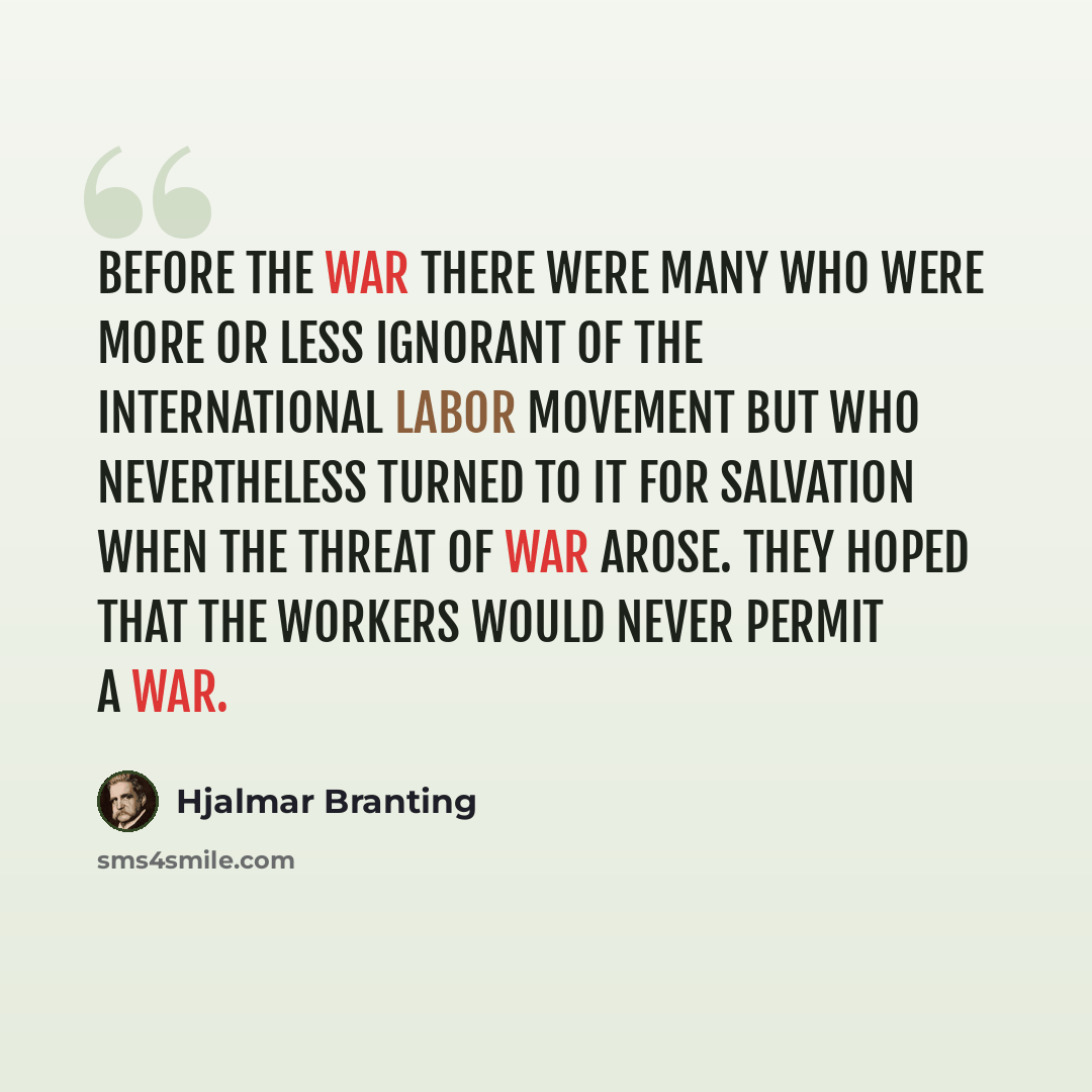 “Before the war there were many who were more or less ignorant of the international labor movement but who nevertheless turned to it for salvation when the threat of war arose. They hoped that the workers would never permit a war.” quote by Hjalmar Branting