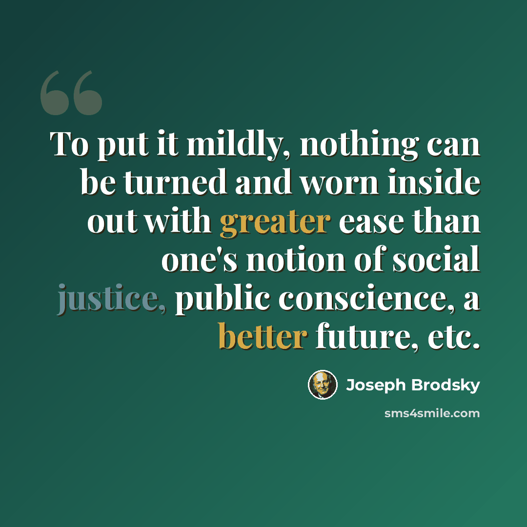 “To put it mildly, nothing can be turned and worn inside out with greater ease than one's notion of social justice, public conscience, a better future, etc.” quote by Joseph Brodsky