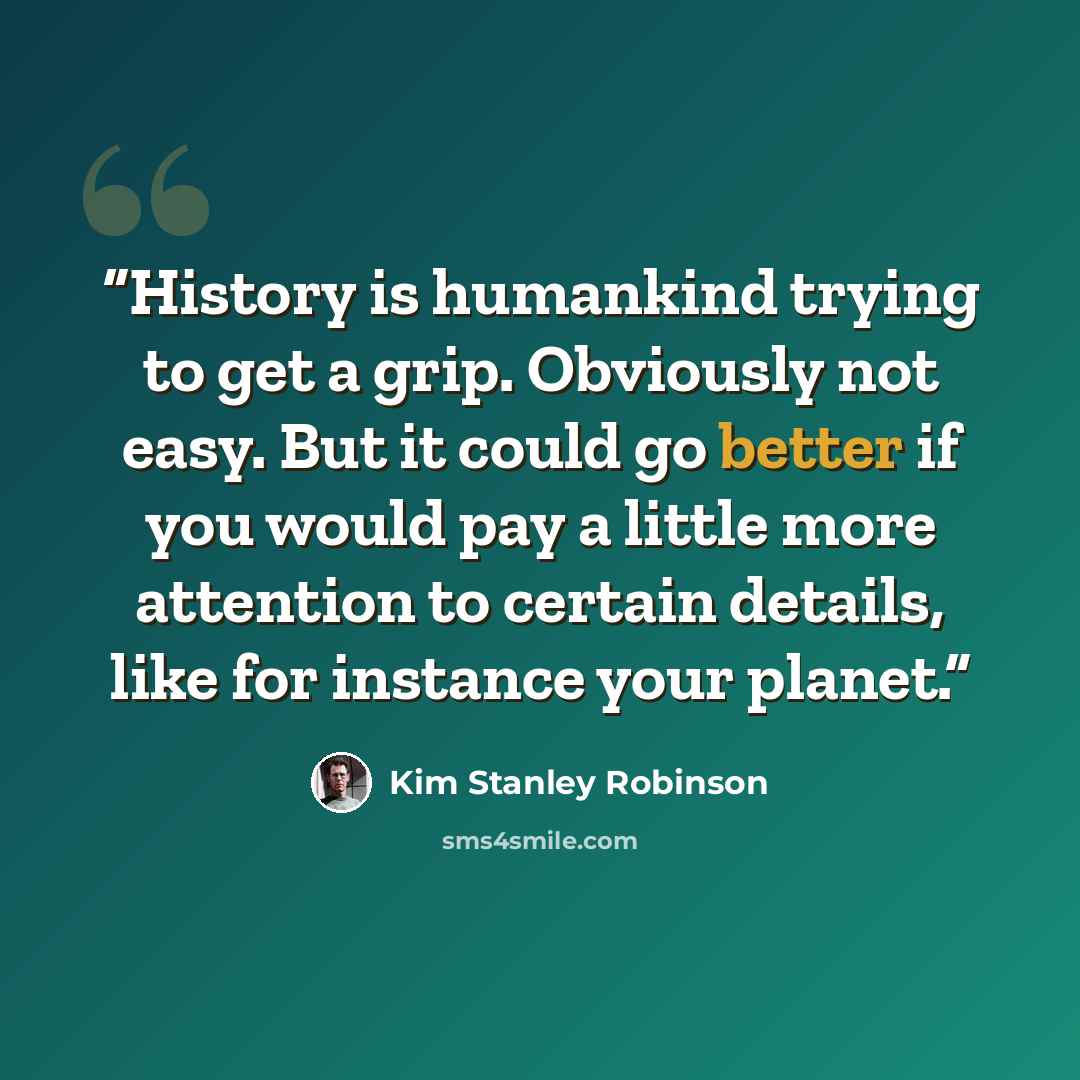 “History is humankind trying to get a grip. Obviously not easy. But it could go better if you would pay a little more attention to certain details, like for instance your planet.” quote by Kim Stanley Robinson