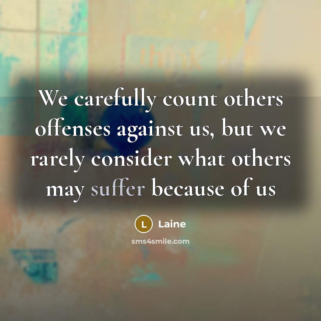 “We carefully count others offenses against us, but we rarely consider what others may suffer because of us” quote by Laine