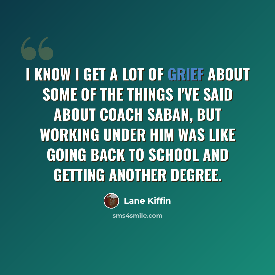 “I know I get a lot of grief about some of the things I've said about Coach Saban, but working under him was like going back to school and getting another degree.” quote by Lane Kiffin