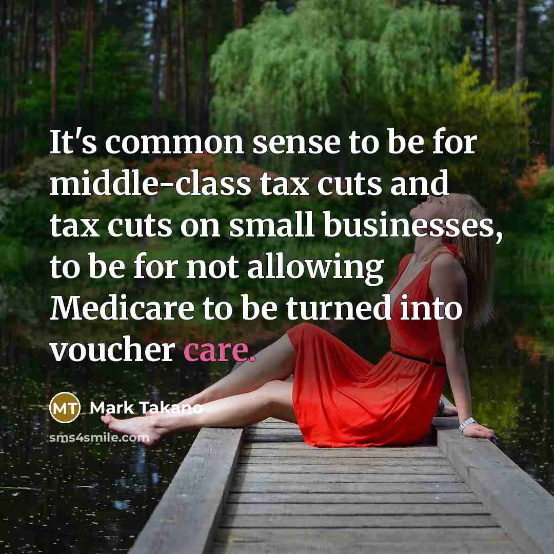 “It's common sense to be for middle-class tax cuts and tax cuts on small businesses, to be for not allowing Medicare to be turned into voucher care.” quote by Mark Takano