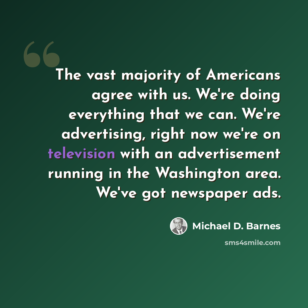 “The vast majority of Americans agree with us. We're doing everything that we can. We're advertising, right now we're on television with an advertisement running in the Washington area. We've got newspaper ads.” quote by Michael D. Barnes