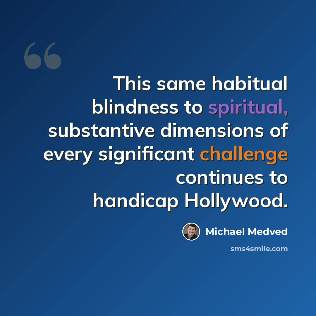 “This same habitual blindness to spiritual, substantive dimensions of every significant challenge continues to handicap Hollywood.” quote by Michael Medved